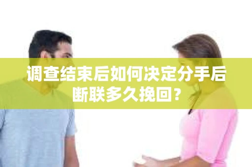 调查结束后如何决定分手后断联多久挽回？