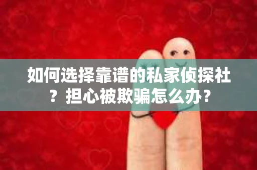 如何选择靠谱的私家侦探社？担心被欺骗怎么办？