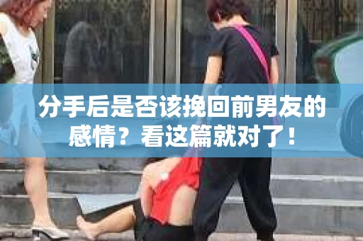 分手后是否该挽回前男友的感情？看这篇就对了！