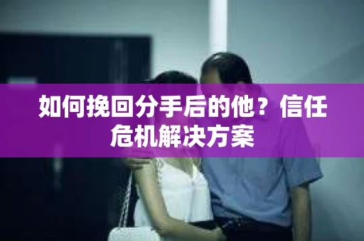 如何挽回分手后的他？信任危机解决方案