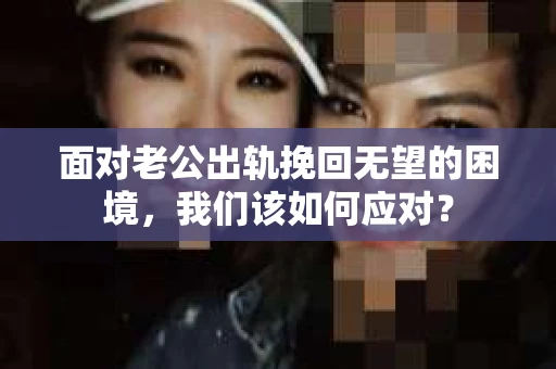 面对老公出轨挽回无望的困境，我们该如何应对？