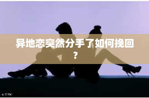 异地恋突然分手了如何挽回？