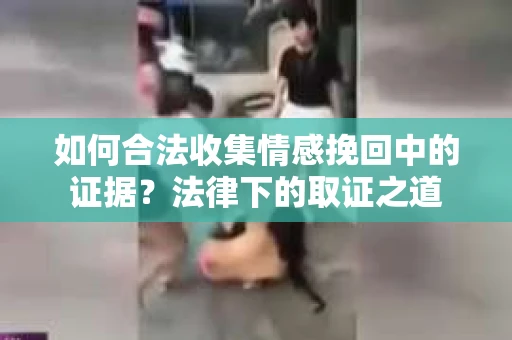 如何合法收集情感挽回中的证据？法律下的取证之道