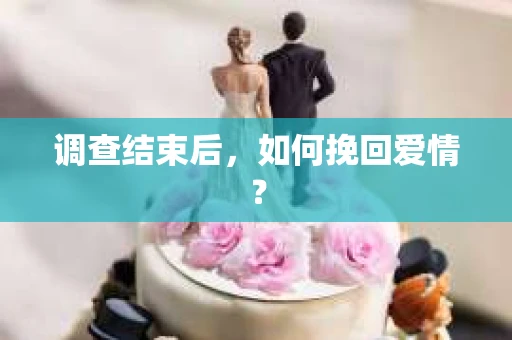 调查结束后，如何挽回爱情？