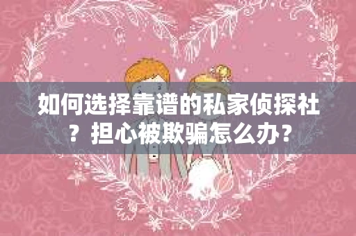 如何选择靠谱的私家侦探社？担心被欺骗怎么办？
