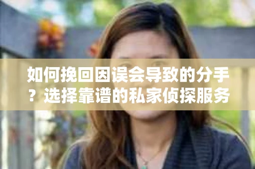 如何挽回因误会导致的分手？选择靠谱的私家侦探服务指南