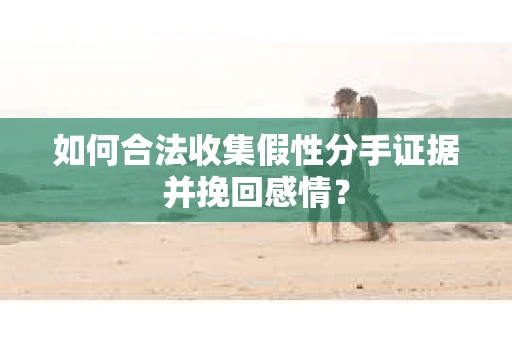 如何合法收集假性分手证据并挽回感情？