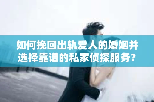 如何挽回出轨爱人的婚姻并选择靠谱的私家侦探服务? 如何挽回出轨爱人的婚姻并选择靠谱的私家侦探服务?