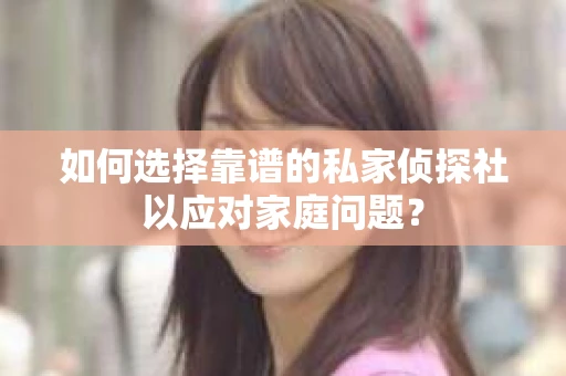 如何选择靠谱的私家侦探社以应对家庭问题？