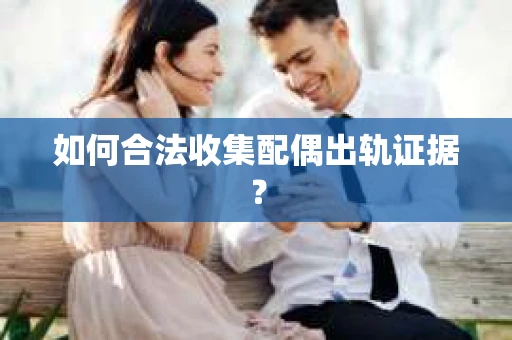 如何合法收集配偶出轨证据？