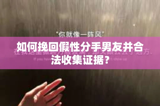 如何挽回假性分手男友并合法收集证据？