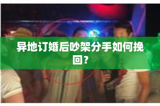 异地订婚后吵架分手如何挽回? 异地订婚后吵架分手如何挽回?