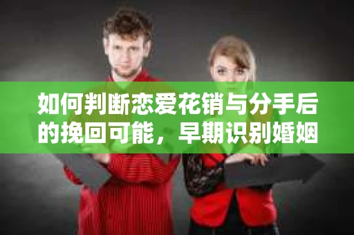 如何判断恋爱花销与分手后的挽回可能，早期识别婚姻危机的关键信号