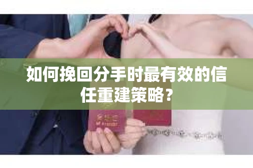 如何挽回分手时最有效的信任重建策略？