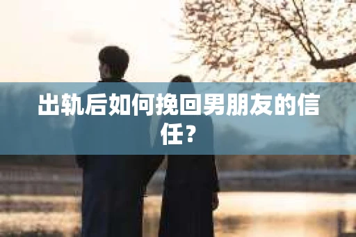 出轨后如何挽回男朋友的信任？