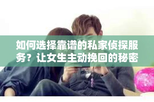 如何选择靠谱的私家侦探服务?让女生主动挽回的秘密武器怎么办? 如何选择靠谱的私家侦探服务?让女生主动挽回的秘密武器怎么办?