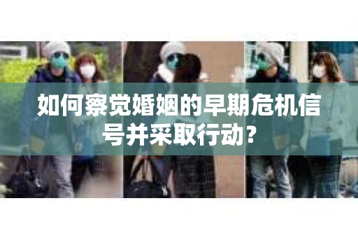 如何察觉婚姻的早期危机信号并采取行动? 如何察觉婚姻的早期危机信号并采取行动?