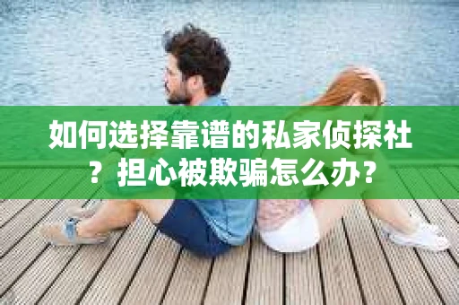 如何选择靠谱的私家侦探社？担心被欺骗怎么办？