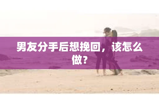 男友分手后想挽回，该怎么做？