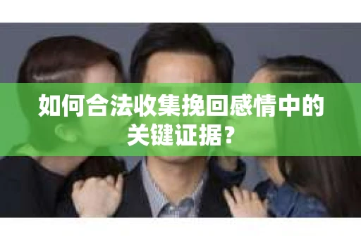 如何合法收集挽回感情中的关键证据？