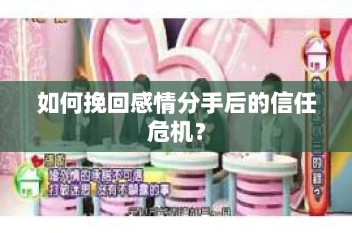 如何挽回感情分手后的信任危机? 如何挽回感情分手后的信任危机?