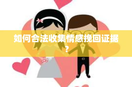 如何合法收集情感挽回证据？