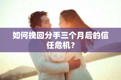 如何挽回分手三个月后的信任危机？