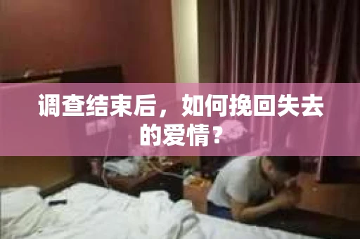 调查结束后,如何挽回失去的爱情? 调查结束后,如何挽回失去的爱情?
