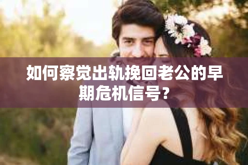 如何察觉出轨挽回老公的早期危机信号? 如何察觉出轨挽回老公的早期危机信号?
