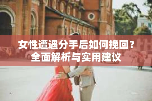 女性遭遇分手后如何挽回？全面解析与实用建议