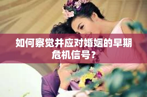 如何察觉并应对婚姻的早期危机信号？
