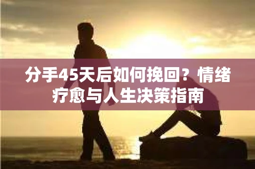 分手45天后如何挽回？情绪疗愈与人生决策指南