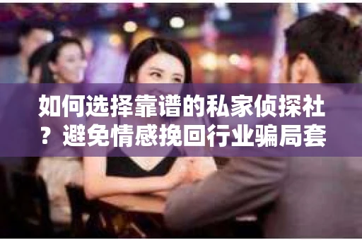 如何选择靠谱的私家侦探社？避免情感挽回行业骗局套路的实用指南