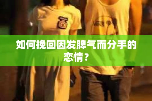 如何挽回因发脾气而分手的恋情？