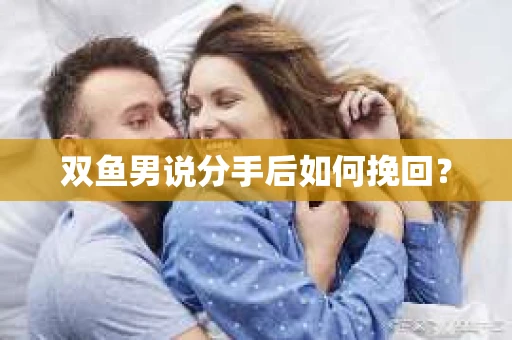 双鱼男说分手后如何挽回? 双鱼男说分手后如何挽回?