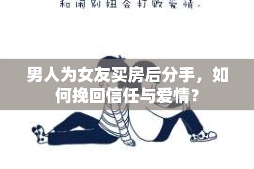 男人为女友买房后分手，如何挽回信任与爱情？
