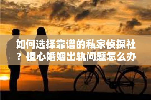 如何选择靠谱的私家侦探社?担心婚姻出轨问题怎么办? 如何选择靠谱的私家侦探社?担心婚姻出轨问题怎么办?