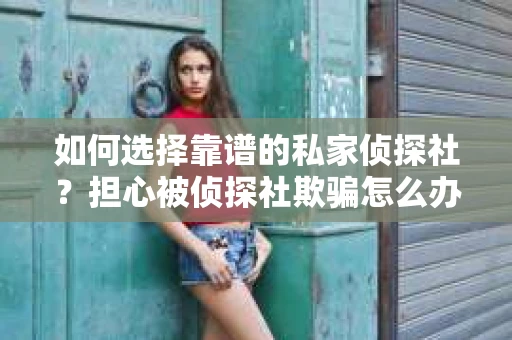 如何选择靠谱的私家侦探社?担心被侦探社欺骗怎么办? 如何选择靠谱的私家侦探社?担心被侦探社欺骗怎么办?