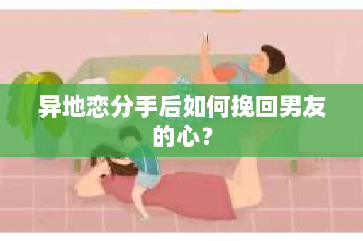 异地恋分手后如何挽回男友的心？