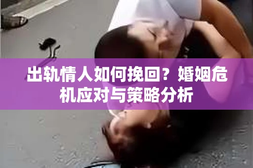 出轨情人如何挽回?婚姻危机应对与策略分析 出轨情人如何挽回?婚姻危机应对与策略分析