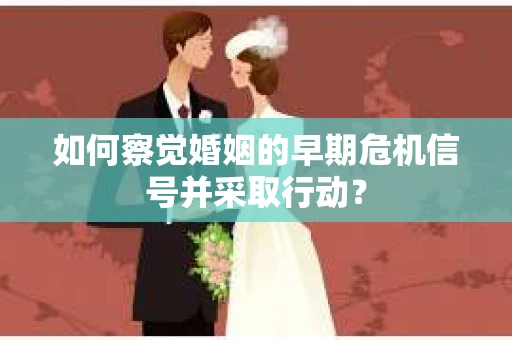 如何察觉婚姻的早期危机信号并采取行动？