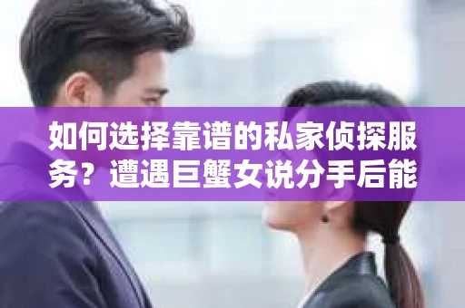 如何选择靠谱的私家侦探服务？遭遇巨蟹女说分手后能否挽回，侦探社能帮到你吗？