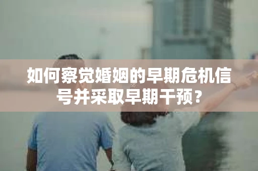 如何察觉婚姻的早期危机信号并采取早期干预？