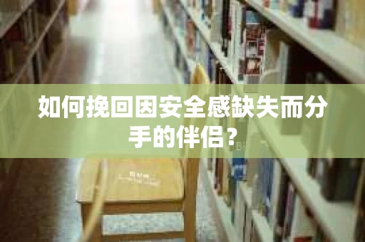 如何挽回因安全感缺失而分手的伴侣? 如何挽回因安全感缺失而分手的伴侣?