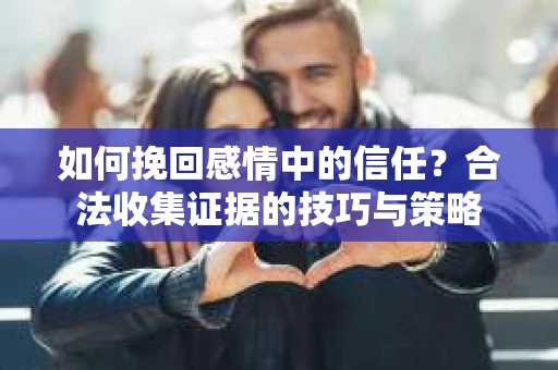 如何挽回感情中的信任？合法收集证据的技巧与策略