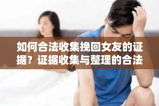 如何合法收集挽回女友的证据?证据收集与整理的合法策略怎么办? 如何合法收集挽回女友的证据?证据收集与整理的合法策略怎么办?