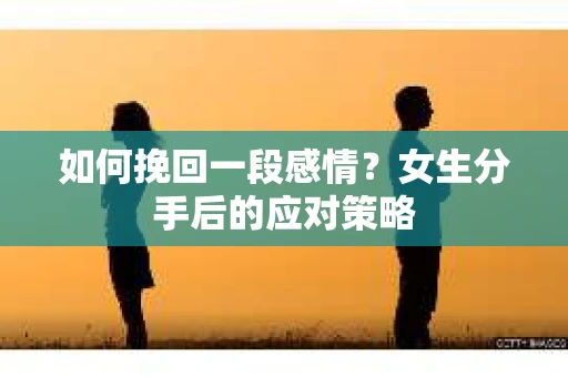 如何挽回一段感情？女生分手后的应对策略