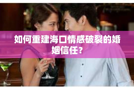 如何重建海口情感破裂的婚姻信任？