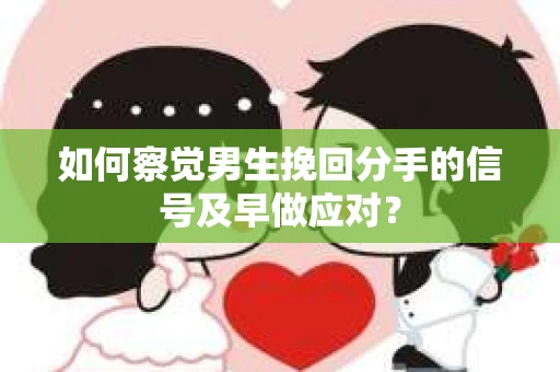 如何察觉男生挽回分手的信号及早做应对？