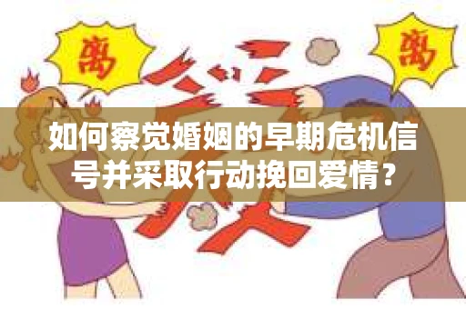 如何察觉婚姻的早期危机信号并采取行动挽回爱情？